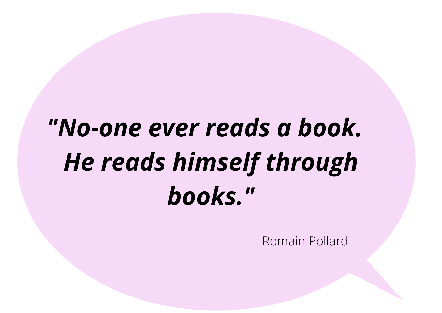 "No-one ever reads a book.  He reads himself through book." Romain Pollard